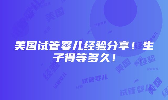 美国试管婴儿经验分享！生子得等多久！