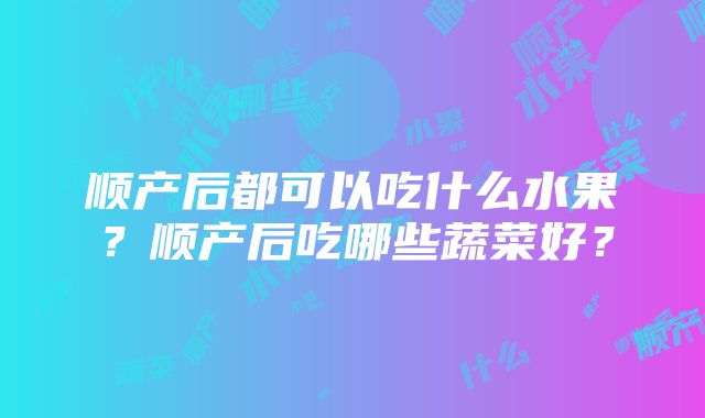 顺产后都可以吃什么水果？顺产后吃哪些蔬菜好？