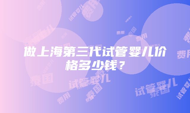 做上海第三代试管婴儿价格多少钱？