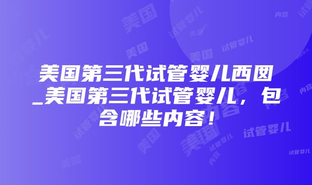 美国第三代试管婴儿西囡_美国第三代试管婴儿，包含哪些内容！