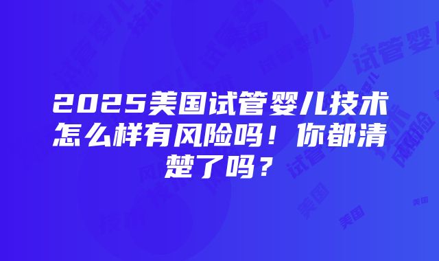 2025美国试管婴儿技术怎么样有风险吗！你都清楚了吗？