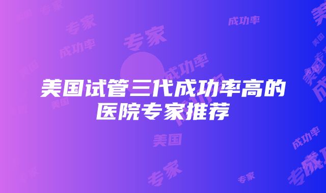 美国试管三代成功率高的医院专家推荐