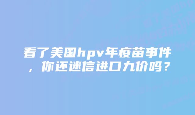 看了美国hpv年疫苗事件，你还迷信进口九价吗？