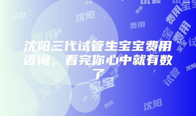 沈阳三代试管生宝宝费用咨询，看完你心中就有数了