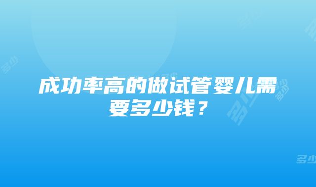 成功率高的做试管婴儿需要多少钱？