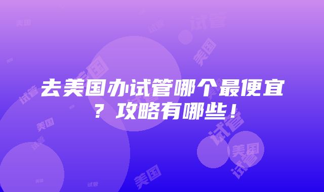 去美国办试管哪个最便宜？攻略有哪些！