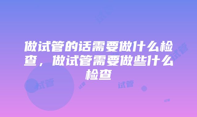 做试管的话需要做什么检查，做试管需要做些什么检查