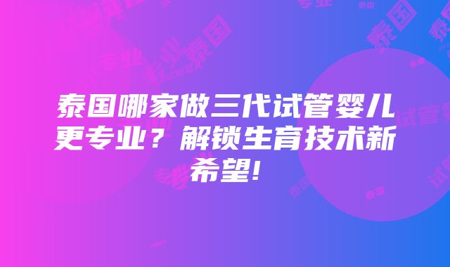 泰国哪家做三代试管婴儿更专业？解锁生育技术新希望!