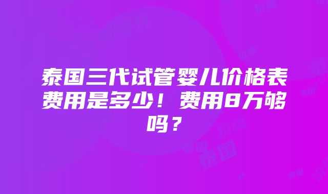 泰国三代试管婴儿价格表费用是多少！费用8万够吗？