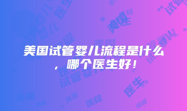 美国试管婴儿流程是什么，哪个医生好！