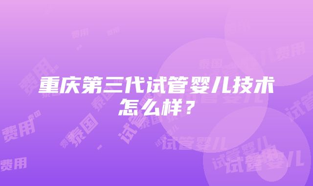 重庆第三代试管婴儿技术怎么样？