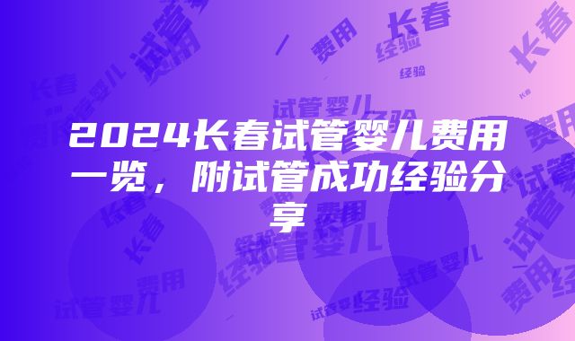 2024长春试管婴儿费用一览，附试管成功经验分享