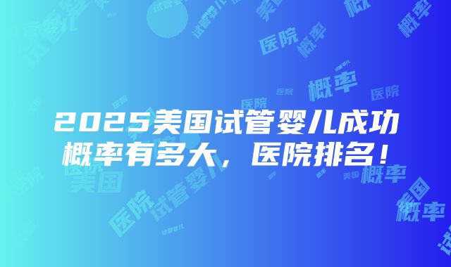 2025美国试管婴儿成功概率有多大，医院排名！