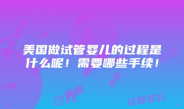 美国做试管婴儿的过程是什么呢！需要哪些手续！