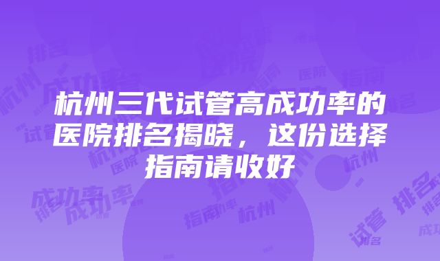 杭州三代试管高成功率的医院排名揭晓，这份选择指南请收好