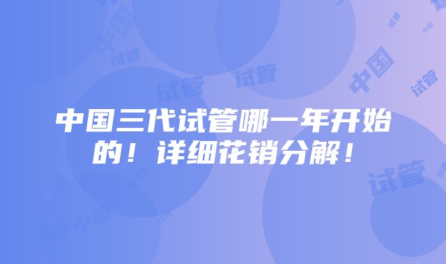 中国三代试管哪一年开始的！详细花销分解！