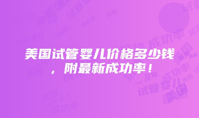 美国试管婴儿价格多少钱，附最新成功率！