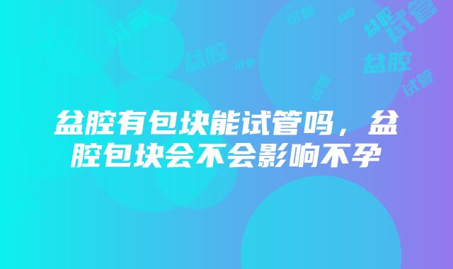 盆腔有包块能试管吗，盆腔包块会不会影响不孕