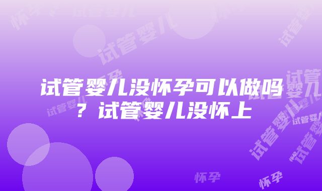 试管婴儿没怀孕可以做吗？试管婴儿没怀上