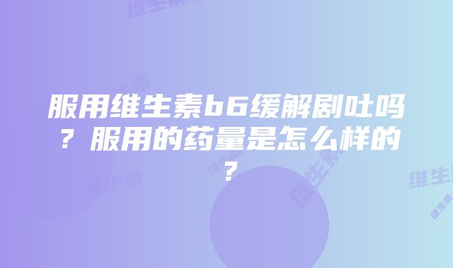 服用维生素b6缓解剧吐吗？服用的药量是怎么样的？