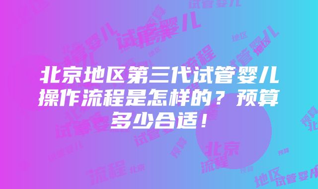 北京地区第三代试管婴儿操作流程是怎样的？预算多少合适！