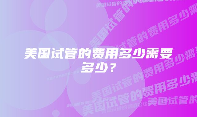 美国试管的费用多少需要多少？