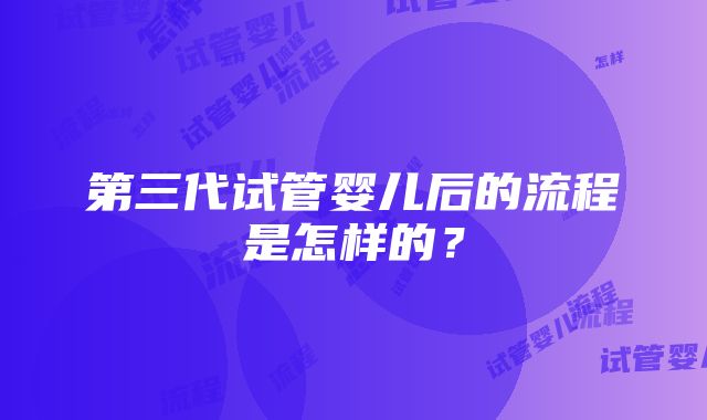 第三代试管婴儿后的流程是怎样的？