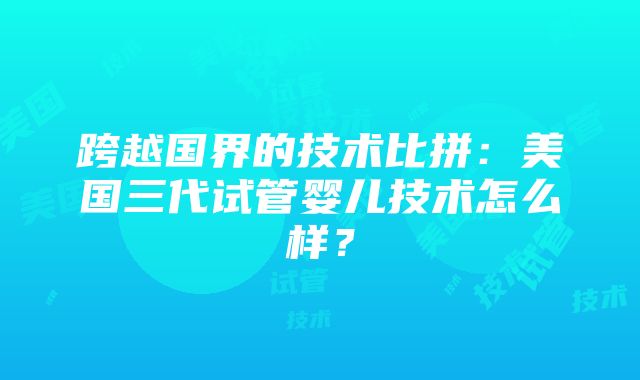 跨越国界的技术比拼：美国三代试管婴儿技术怎么样？