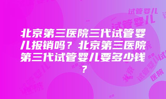 北京第三医院三代试管婴儿报销吗？北京第三医院第三代试管婴儿要多少钱？