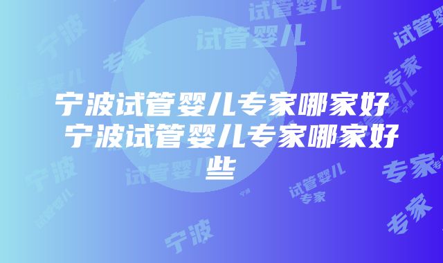 宁波试管婴儿专家哪家好 宁波试管婴儿专家哪家好些