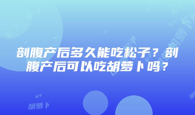 剖腹产后多久能吃松子？剖腹产后可以吃胡萝卜吗？