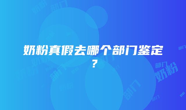 奶粉真假去哪个部门鉴定？