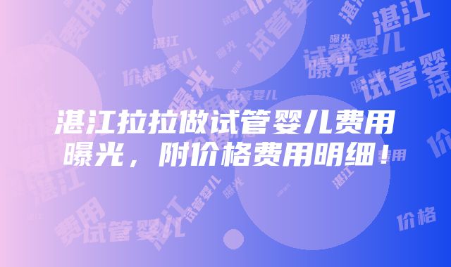 湛江拉拉做试管婴儿费用曝光，附价格费用明细！