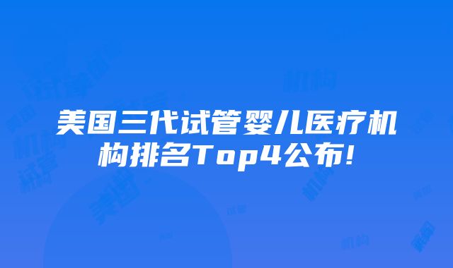 美国三代试管婴儿医疗机构排名Top4公布!