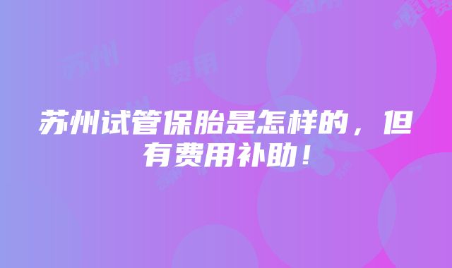 苏州试管保胎是怎样的，但有费用补助！