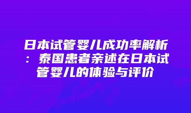 日本试管婴儿成功率解析：泰国患者亲述在日本试管婴儿的体验与评价