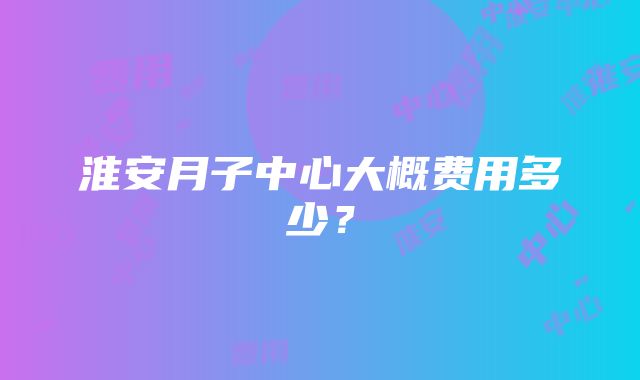 淮安月子中心大概费用多少？