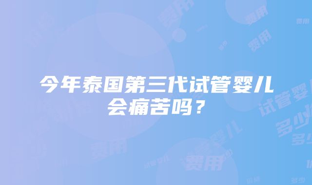 今年泰国第三代试管婴儿会痛苦吗？