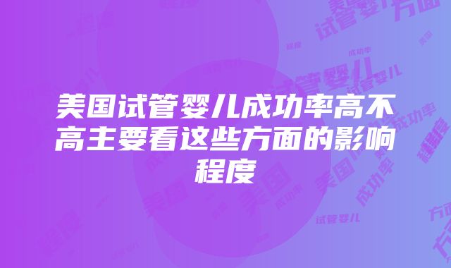 美国试管婴儿成功率高不高主要看这些方面的影响程度