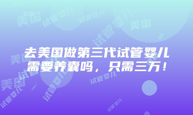 去美国做第三代试管婴儿需要养囊吗，只需三万！