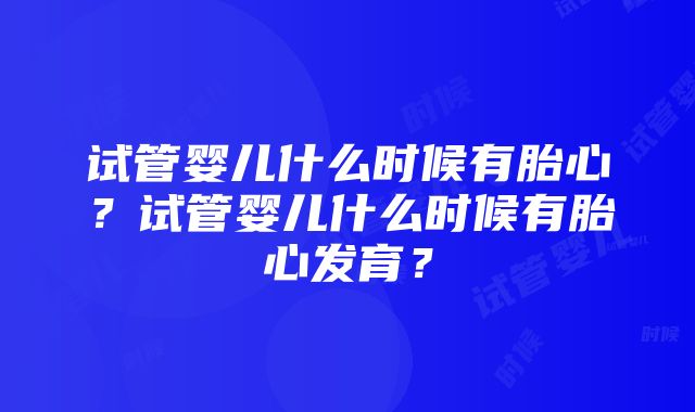 试管婴儿什么时候有胎心？试管婴儿什么时候有胎心发育？