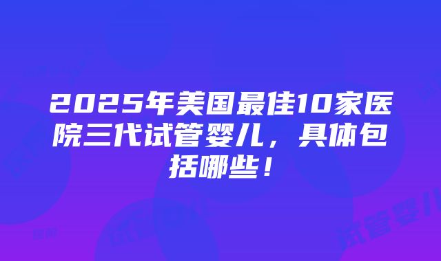 2025年美国最佳10家医院三代试管婴儿，具体包括哪些！