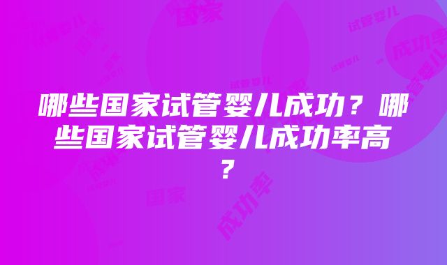 哪些国家试管婴儿成功？哪些国家试管婴儿成功率高？