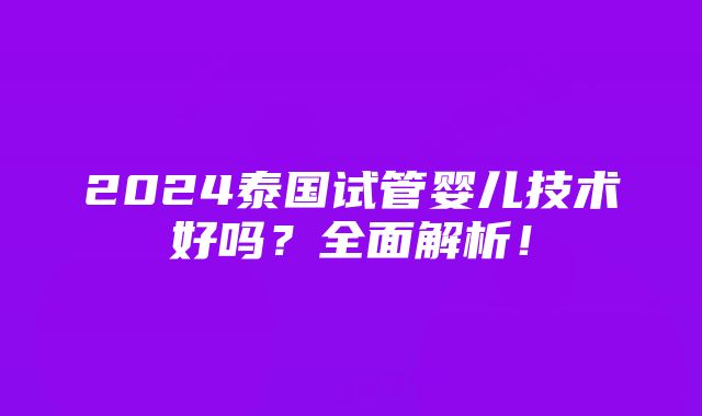 2024泰国试管婴儿技术好吗？全面解析！