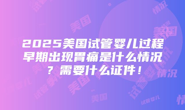 2025美国试管婴儿过程早期出现胃痛是什么情况？需要什么证件！