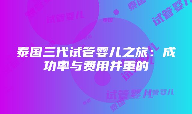 泰国三代试管婴儿之旅：成功率与费用并重的