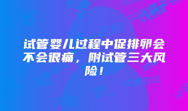 试管婴儿过程中促排卵会不会很痛，附试管三大风险！