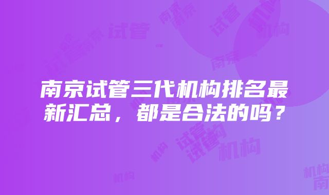 南京试管三代机构排名最新汇总，都是合法的吗？