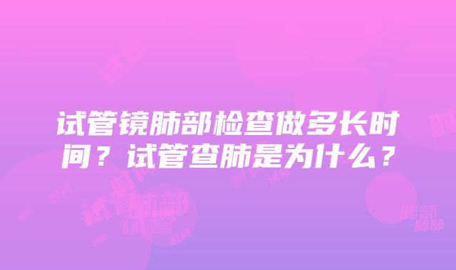 试管镜肺部检查做多长时间？试管查肺是为什么？