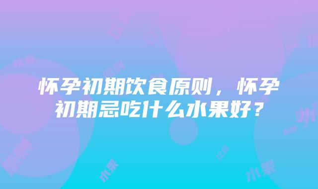 怀孕初期饮食原则，怀孕初期忌吃什么水果好？